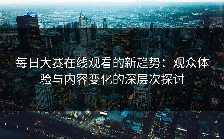 每日大赛在线观看的新趋势：观众体验与内容变化的深层次探讨