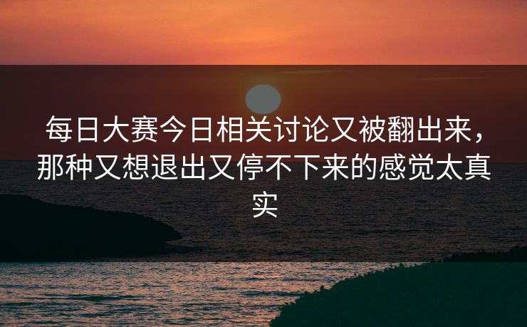 每日大赛今日相关讨论又被翻出来，那种又想退出又停不下来的感觉太真实