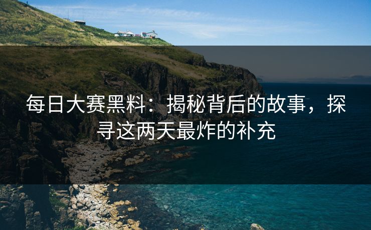 每日大赛黑料：揭秘背后的故事，探寻这两天最炸的补充
