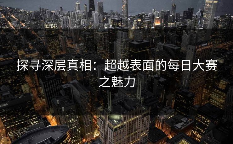 探寻深层真相：超越表面的每日大赛之魅力