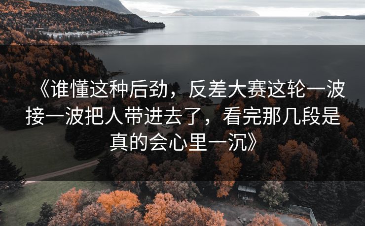 《谁懂这种后劲，反差大赛这轮一波接一波把人带进去了，看完那几段是真的会心里一沉》