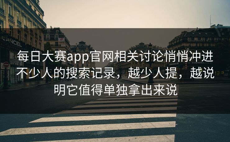 每日大赛app官网相关讨论悄悄冲进不少人的搜索记录，越少人提，越说明它值得单独拿出来说