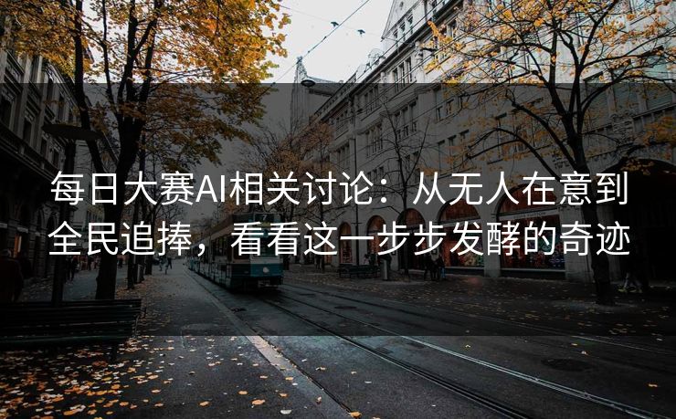 每日大赛AI相关讨论：从无人在意到全民追捧，看看这一步步发酵的奇迹