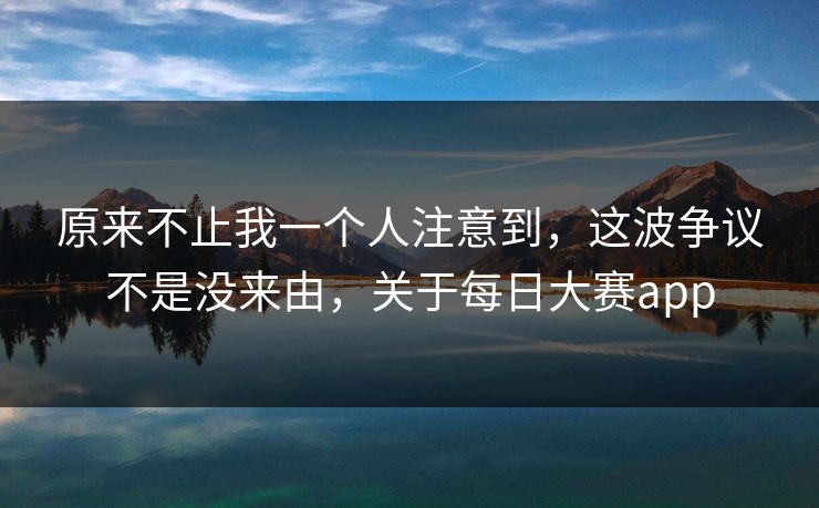 原来不止我一个人注意到，这波争议不是没来由，关于每日大赛app