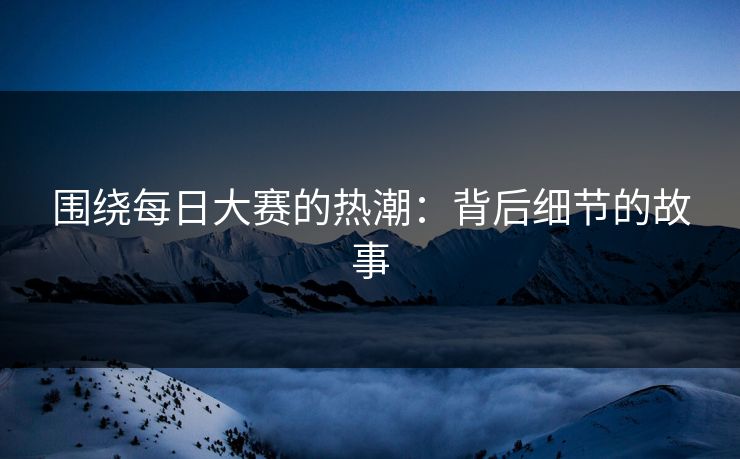 围绕每日大赛的热潮：背后细节的故事