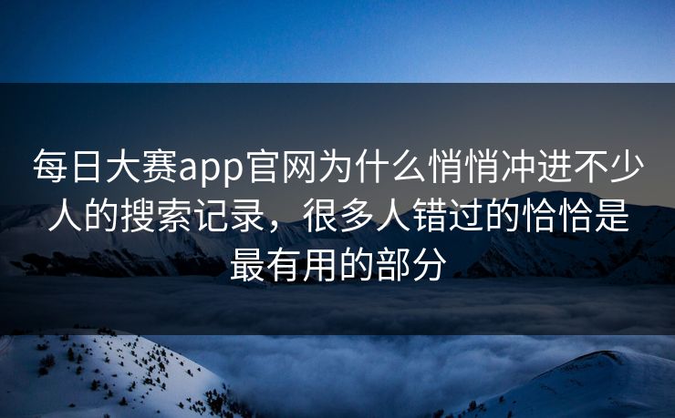 每日大赛app官网为什么悄悄冲进不少人的搜索记录，很多人错过的恰恰是最有用的部分