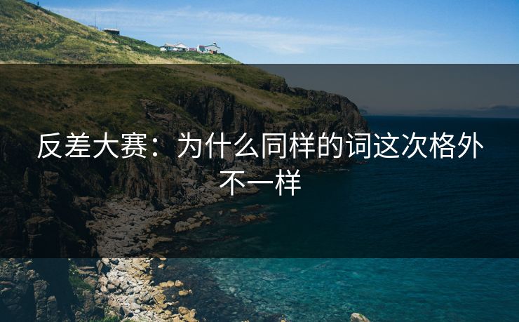 反差大赛：为什么同样的词这次格外不一样