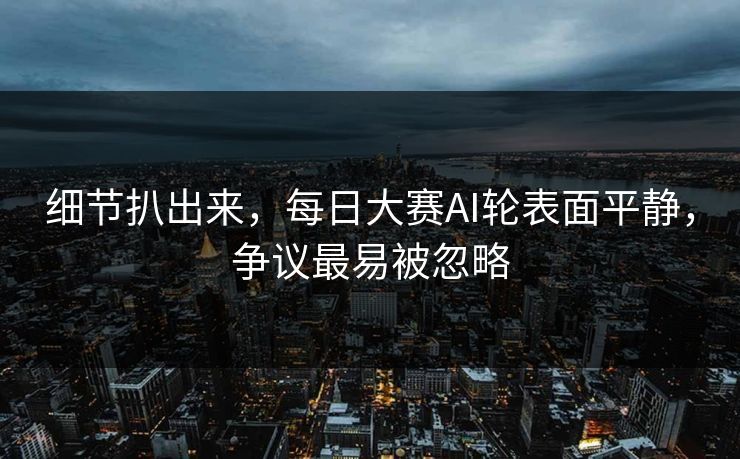 细节扒出来，每日大赛AI轮表面平静，争议最易被忽略
