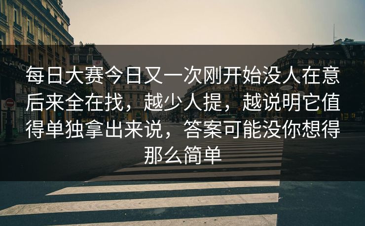 每日大赛今日又一次刚开始没人在意后来全在找，越少人提，越说明它值得单独拿出来说，答案可能没你想得那么简单