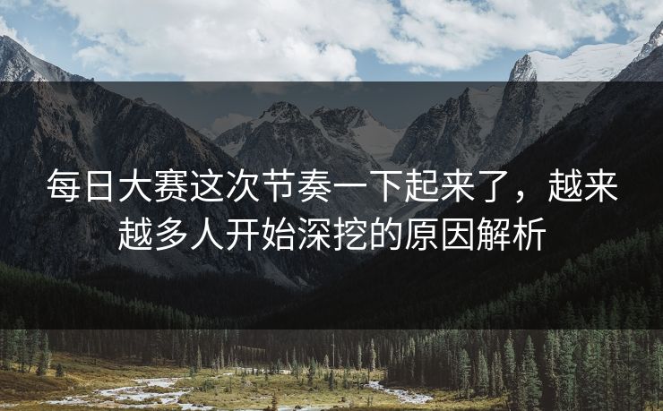 每日大赛这次节奏一下起来了，越来越多人开始深挖的原因解析