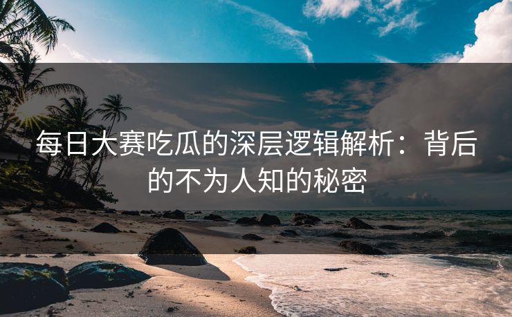 每日大赛吃瓜的深层逻辑解析：背后的不为人知的秘密