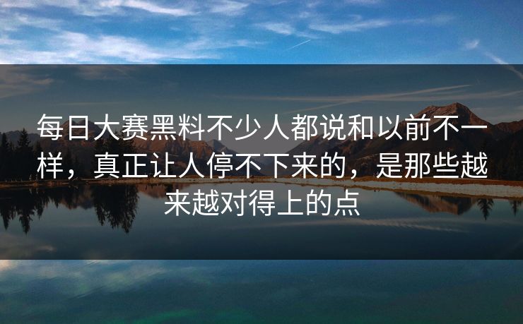 每日大赛黑料不少人都说和以前不一样，真正让人停不下来的，是那些越来越对得上的点