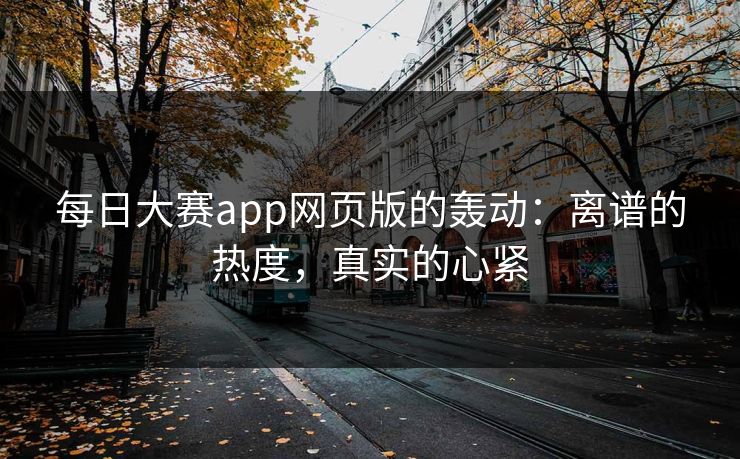 每日大赛app网页版的轰动：离谱的热度，真实的心紧