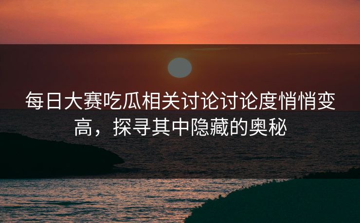 每日大赛吃瓜相关讨论讨论度悄悄变高，探寻其中隐藏的奥秘