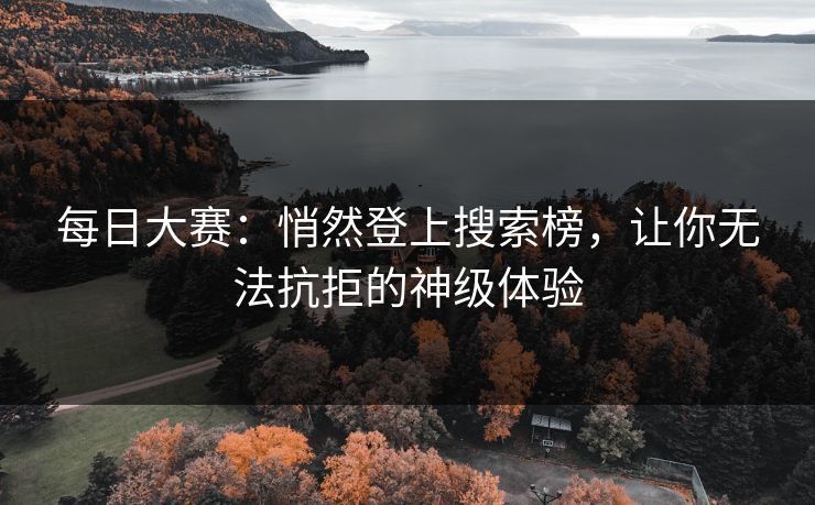 每日大赛：悄然登上搜索榜，让你无法抗拒的神级体验