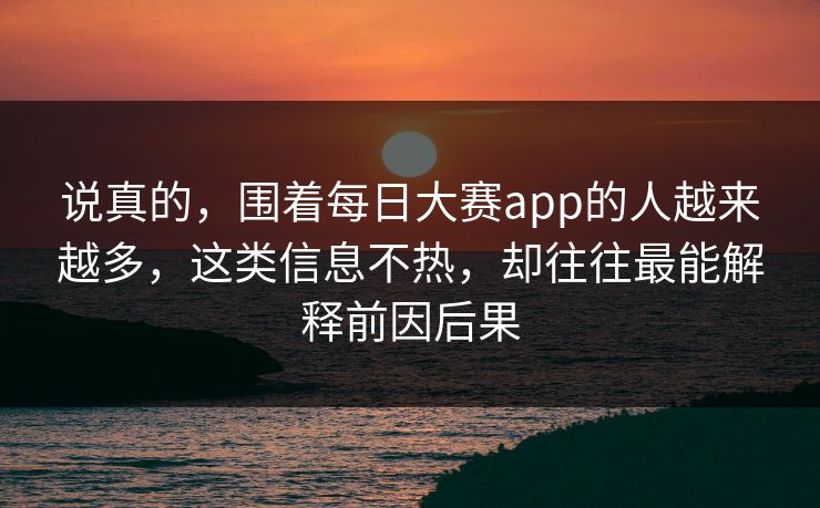 说真的，围着每日大赛app的人越来越多，这类信息不热，却往往最能解释前因后果