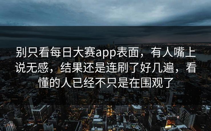 别只看每日大赛app表面，有人嘴上说无感，结果还是连刷了好几遍，看懂的人已经不只是在围观了