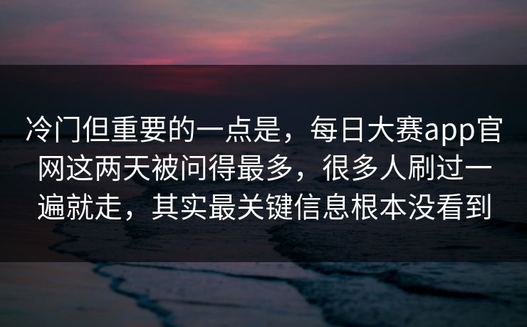 冷门但重要的一点是，每日大赛app官网这两天被问得最多，很多人刷过一遍就走，其实最关键信息根本没看到