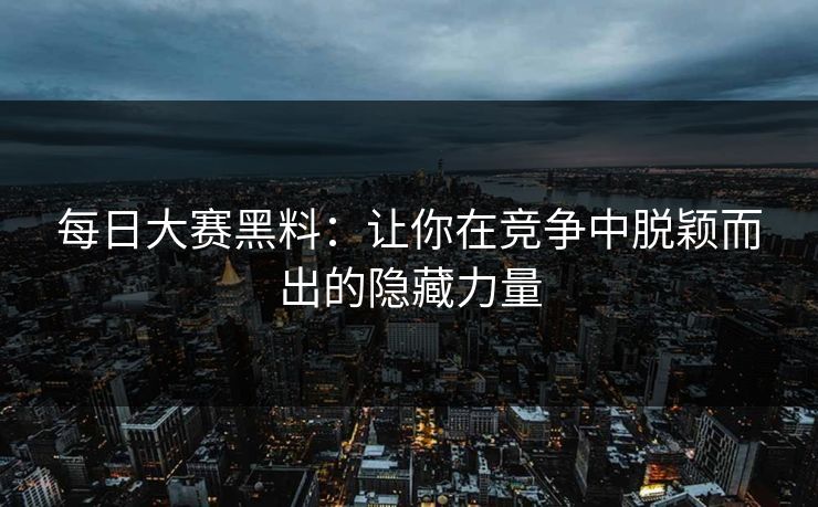 每日大赛黑料：让你在竞争中脱颖而出的隐藏力量
