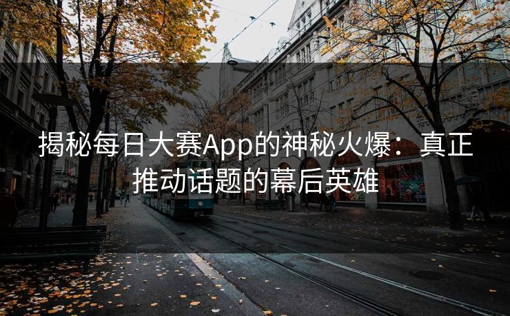 揭秘每日大赛App的神秘火爆：真正推动话题的幕后英雄