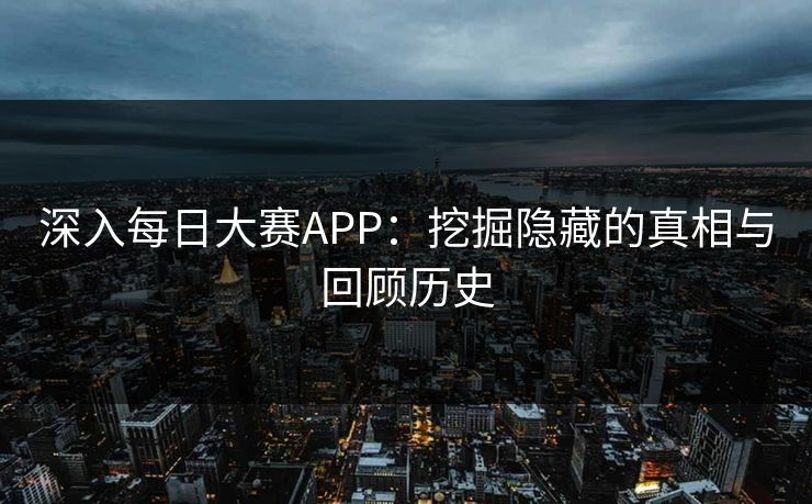 深入每日大赛APP：挖掘隐藏的真相与回顾历史