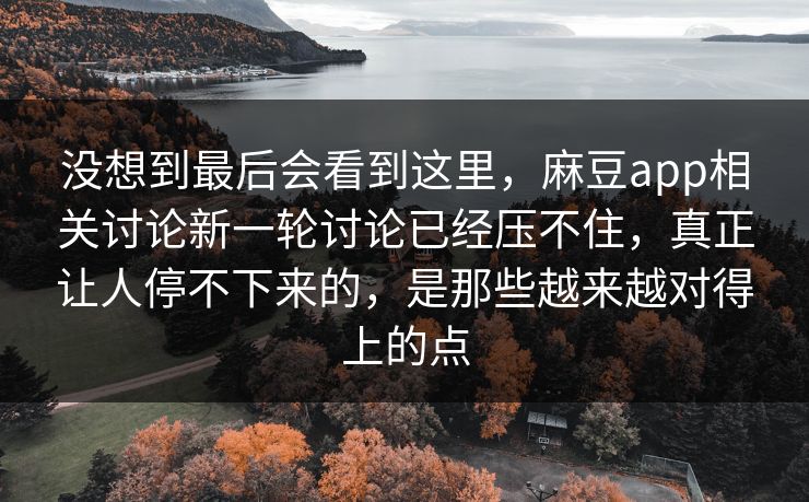 没想到最后会看到这里，麻豆app相关讨论新一轮讨论已经压不住，真正让人停不下来的，是那些越来越对得上的点